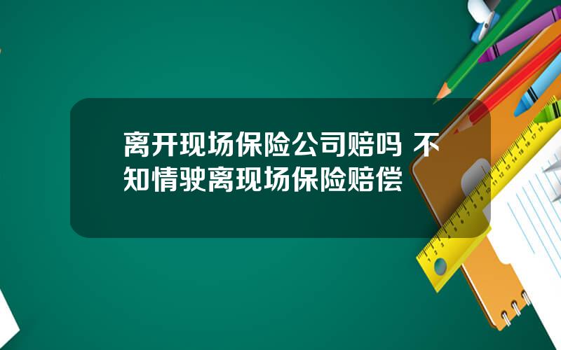 离开现场保险公司赔吗 不知情驶离现场保险赔偿